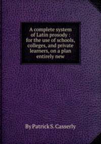 A complete system of Latin prosody : for the use of schools, colleges, and private learners, on a plan entirely new