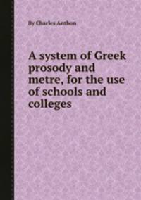 A system of Greek prosody and metre, for the use of schools and colleges