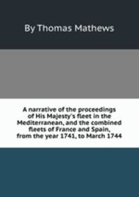 A narrative of the proceedings of His Majesty`s fleet in the Mediterranean, and the combined fleets of France and Spain, from the year 1741, to March 1744