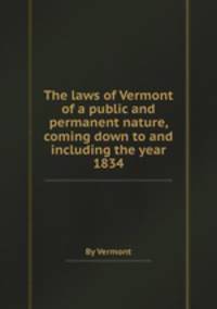 The laws of Vermont of a public and permanent nature, coming down to and including the year 1834