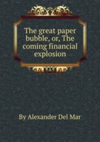 The great paper bubble, or, The coming financial explosion