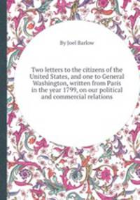 Two letters to the citizens of the United States, and one to General Washington, written from Paris in the year 1799, on our political and commercial relations