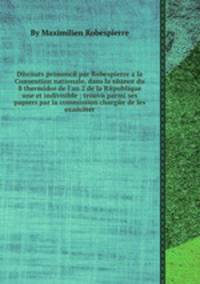Discours prononcй par Robespierre а la Convention nationale, dans la sйance du 8 thermidor de l`an 2 de la Rйpublique une et indivisible ; trouvй parmi ses papiers par la commission chargйe de les examiner