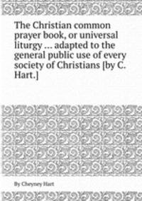 The Christian common prayer book, or universal liturgy ... adapted to the general public use of every society of Christians [by C. Hart.].