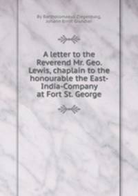 A letter to the Reverend Mr. Geo. Lewis, chaplain to the honourable the East-India-Company at Fort St. George