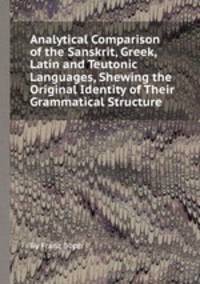 Analytical Comparison of the Sanskrit, Greek, Latin and Teutonic Languages, Shewing the Original Identity of Their Grammatical Structure