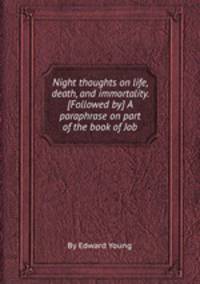 Night thoughts on life, death, and immortality. [Followed by] A paraphrase on part of the book of Job