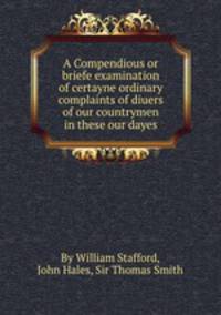 A Compendious or briefe examination of certayne ordinary complaints of diuers of our countrymen in these our dayes