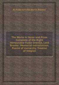 The Works in Verse and Prose Complete of the Right Honourable Fulke Greville, Lord Brooke: Memorial-introduction. Poems of monarchy. Treatise of religion