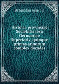 Historia provinciae Societatis Jesu Germaniae Superioris, quinque primas annorum complex decades