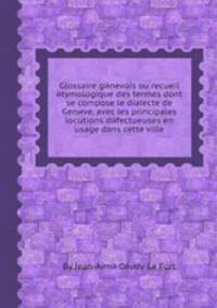Glossaire gйnevois ou recueil йtymologique des termes dont se compose le dialecte de Genиve, avec les principales locutions dйfectueuses en usage dans cette ville