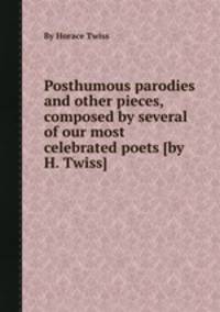 Posthumous parodies and other pieces, composed by several of our most celebrated poets [by H. Twiss].
