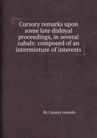 Cursory remarks upon some late disloyal proceedings, in several cabals: composed of an intermixture of interests