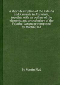 A short description of the Falasha and Kamants in Abyssinia, together with an outline of the elements and a vocabulary of the Falasha-Language composed by Martin Flad
