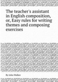 The teacher`s assistant in English composition, or, Easy rules for writing themes and composing exercises