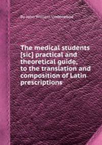 The medical students [sic] practical and theoretical guide, to the translation and composition of Latin prescriptions