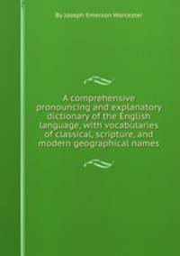 A comprehensive pronouncing and explanatory dictionary of the English language, with vocabularies of classical, scripture, and modern geographical names