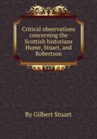 Critical observations concerning the Scottish historians Hume, Stuart, and Robertson