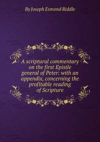 A scriptural commentary on the first Epistle general of Peter: with an appendix, concerning the profitable reading of Scripture