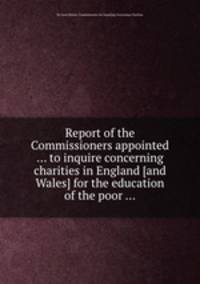Report of the Commissioners appointed ... to inquire concerning charities in England [and Wales] for the education of the poor ...