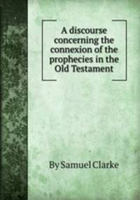 A discourse concerning the connexion of the prophecies in the Old Testament