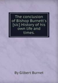 The conclusion of Bishop Burnett`s [sic] History of his own life and times..