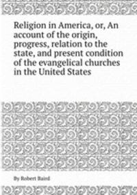 Religion in America, or, An account of the origin, progress, relation to the state, and present condition of the evangelical churches in the United States