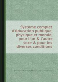 Systиme complet d`йducation publique, physique et morale, pour l`un & l`autre sexe & pour les diverses conditions
