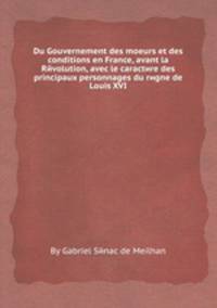 Du Gouvernement des moeurs et des conditions en France, avant la Rйvolution, avec le caractиre des principaux personnages du rиgne de Louis XVI