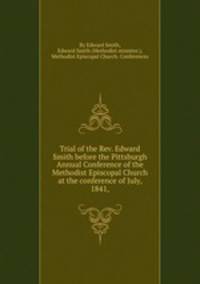 Trial of the Rev. Edward Smith before the Pittsburgh Annual Conference of the Methodist Episcopal Church at the conference of July, 1841,