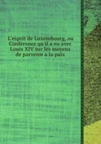 L'esprit de Luxembourg, ou Conference qu'il a eu avec Louis XIV sur les moyens de parvenir а la paix