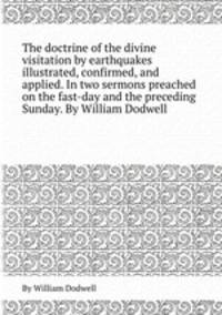 The doctrine of the divine visitation by earthquakes illustrated, confirmed, and applied. In two sermons preached on the fast-day and the preceding Sunday. By William Dodwell