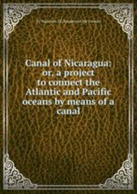Canal of Nicaragua: or, a project to connect the Atlantic and Pacific oceans by means of a canal