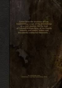 Letter from the secretary of war, transmitting a copy of the proceedings of a court martial, for the trial of Colonel William King, of the Fourth infantry, and sundry orders and documents connected therewith ...