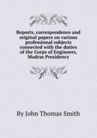Reports, correspondence and original papers on various professional subjects connected with the duties of the Corps of Engineers, Madras Presidency