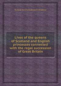 Lives of the queens of Scotland and English princesses connected with the regal succession of Great Britain