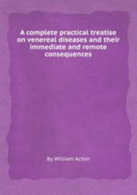 A complete practical treatise on venereal diseases and their immediate and remote consequences