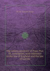 The letters apostolic of Pope Pius IX, considered, with reference to the law of England and the law of Europe