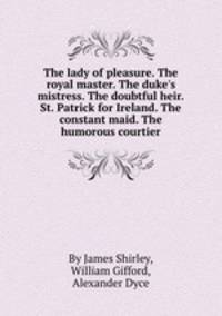The lady of pleasure. The royal master. The duke`s mistress. The doubtful heir. St. Patrick for Ireland. The constant maid. The humorous courtier