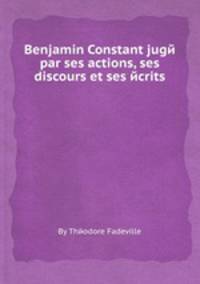 Benjamin Constant jugй par ses actions, ses discours et ses йcrits