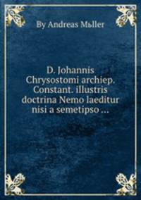 D. Johannis Chrysostomi archiep. Constant. illustris doctrina Nemo laeditur nisi a semetipso ...