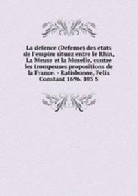 La defence (Defense) des etats de l`empire situez entre le Rhin, La Meuse et la Moselle, contre les trompeuses propositions de la France. - Ratisbonne, Felix Constant 1696. 103 S.