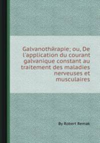 Galvanothйrapie; ou, De l`application du courant galvanique constant au traitement des maladies nerveuses et musculaires