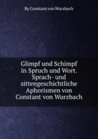 Glimpf und Schimpf in Spruch und Wort. Sprach- und sittengeschichtliche Aphorismen von Constant von Wurzbach