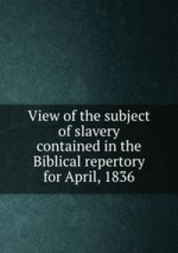 View of the subject of slavery contained in the Biblical repertory for April, 1836