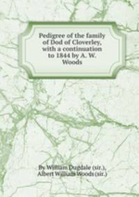 Pedigree of the family of Dod of Cloverley, with a continuation to 1844 by A. W. Woods