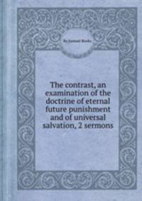 The contrast, an examination of the doctrine of eternal future punishment and of universal salvation, 2 sermons