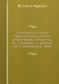 Contributions to the Natural History of the United States of America: pt. 1. Acalephs in general. pt. 2. Ctenophorж. 1860