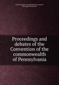Proceedings and debates of the Convention of the commonwealth of Pennsylvania