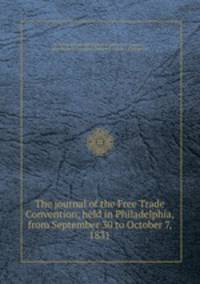 The journal of the Free Trade Convention, held in Philadelphia, from September 30 to October 7, 1831